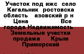 Участок под ижс, село Кагальник, ростовска область , азовский р-н,  › Цена ­ 1 000 000 - Все города Недвижимость » Земельные участки продажа   . Крым,Приморский